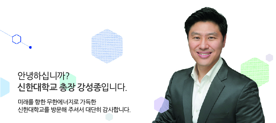 안녕하십니까? 신한대학교 총장 강성종입니다. 미래를 향한 무한에너지로 가득한 신한대학교를 방문해 주셔서 대단히 감사합니다.